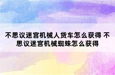 不思议迷宫机械人货车怎么获得 不思议迷宫机械蜘蛛怎么获得